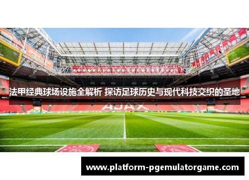 法甲经典球场设施全解析 探访足球历史与现代科技交织的圣地