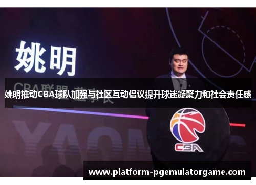 姚明推动CBA球队加强与社区互动倡议提升球迷凝聚力和社会责任感