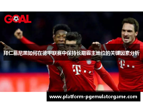 拜仁慕尼黑如何在德甲联赛中保持长期霸主地位的关键因素分析