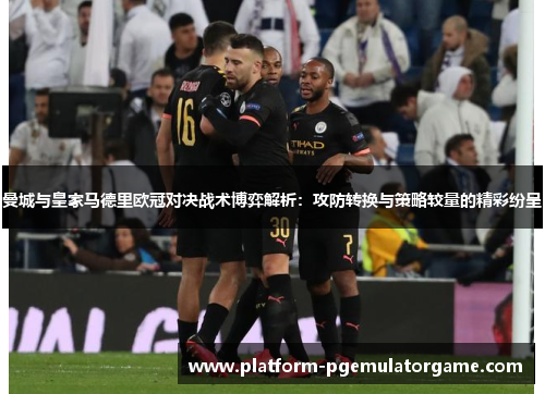 曼城与皇家马德里欧冠对决战术博弈解析：攻防转换与策略较量的精彩纷呈