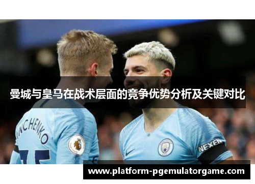 曼城与皇马在战术层面的竞争优势分析及关键对比