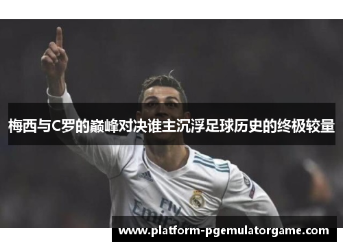 梅西与C罗的巅峰对决谁主沉浮足球历史的终极较量