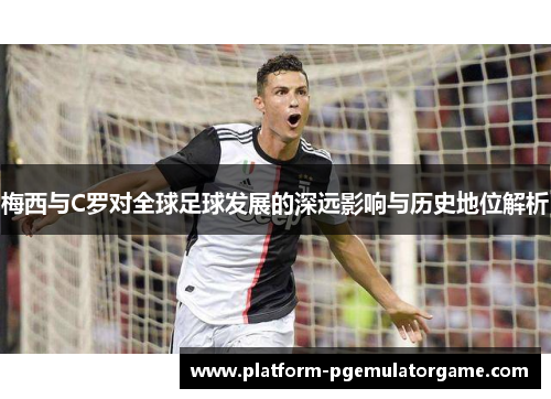 梅西与C罗对全球足球发展的深远影响与历史地位解析