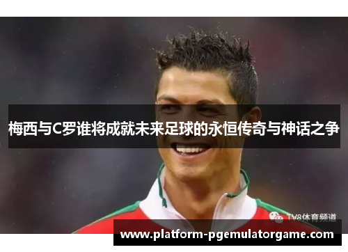 梅西与C罗谁将成就未来足球的永恒传奇与神话之争