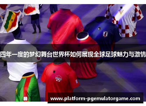 四年一度的梦幻舞台世界杯如何展现全球足球魅力与激情