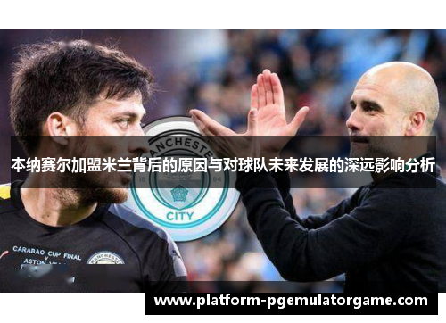 本纳赛尔加盟米兰背后的原因与对球队未来发展的深远影响分析
