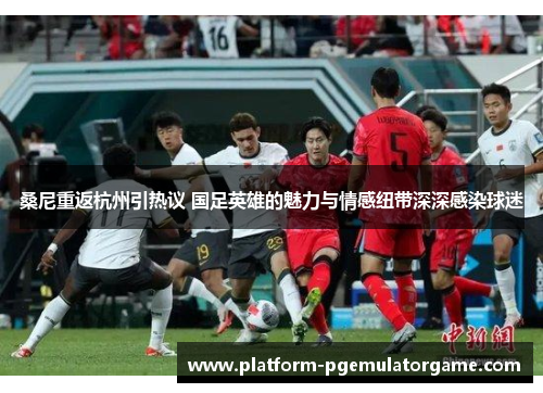 桑尼重返杭州引热议 国足英雄的魅力与情感纽带深深感染球迷