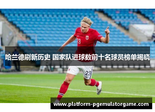 哈兰德刷新历史 国家队进球数前十名球员榜单揭晓
