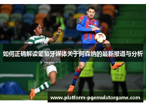 如何正确解读葡萄牙媒体关于阿森纳的最新报道与分析