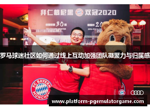 罗马球迷社区如何通过线上互动加强团队凝聚力与归属感