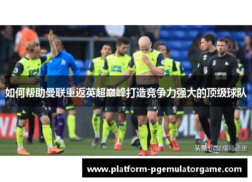 如何帮助曼联重返英超巅峰打造竞争力强大的顶级球队