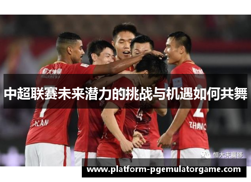 中超联赛未来潜力的挑战与机遇如何共舞