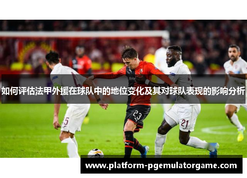 如何评估法甲外援在球队中的地位变化及其对球队表现的影响分析