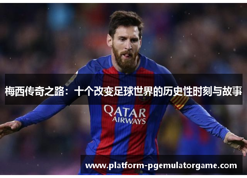 梅西传奇之路：十个改变足球世界的历史性时刻与故事