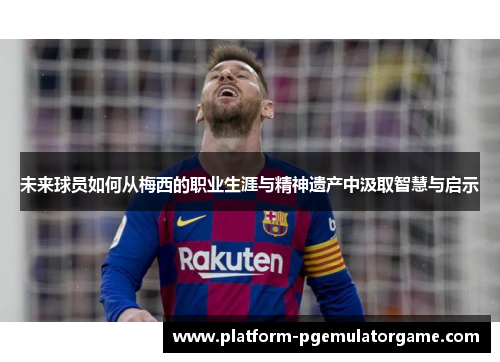 未来球员如何从梅西的职业生涯与精神遗产中汲取智慧与启示