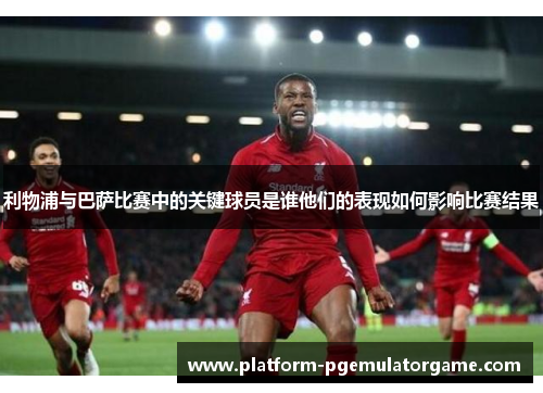 利物浦与巴萨比赛中的关键球员是谁他们的表现如何影响比赛结果