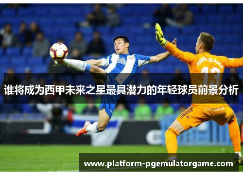 谁将成为西甲未来之星最具潜力的年轻球员前景分析