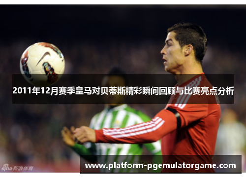 2011年12月赛季皇马对贝蒂斯精彩瞬间回顾与比赛亮点分析