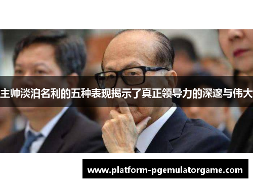 主帅淡泊名利的五种表现揭示了真正领导力的深邃与伟大
