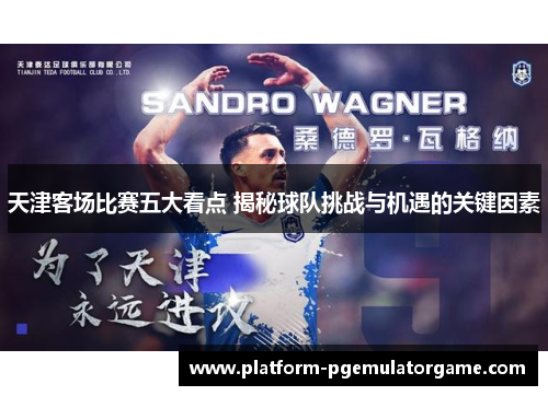 天津客场比赛五大看点 揭秘球队挑战与机遇的关键因素