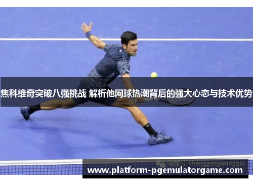 焦科维奇突破八强挑战 解析他网球热潮背后的强大心态与技术优势