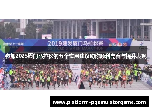 参加2025厦门马拉松的五个实用建议助你顺利完赛与提升表现