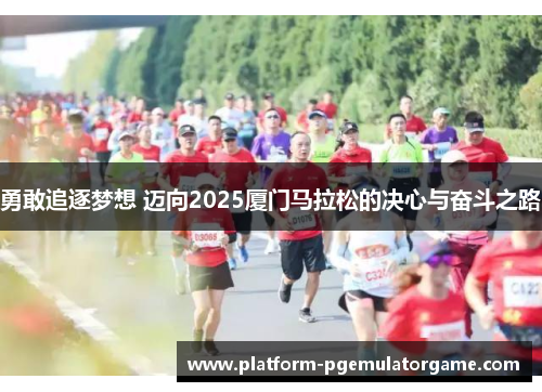 勇敢追逐梦想 迈向2025厦门马拉松的决心与奋斗之路
