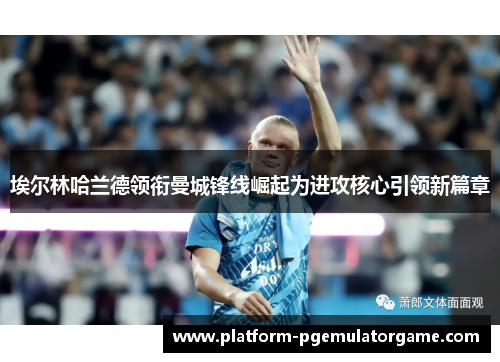 埃尔林哈兰德领衔曼城锋线崛起为进攻核心引领新篇章