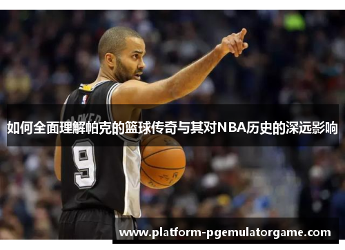 如何全面理解帕克的篮球传奇与其对NBA历史的深远影响