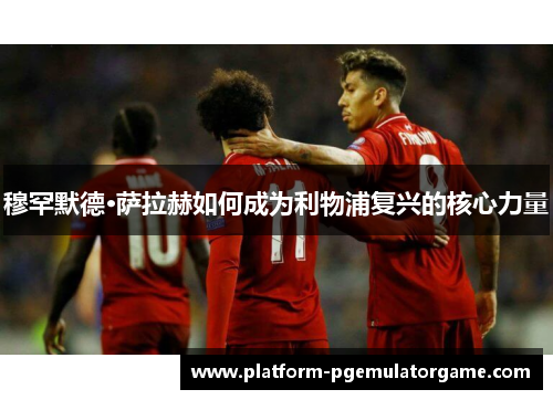 穆罕默德·萨拉赫如何成为利物浦复兴的核心力量