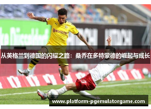 从英格兰到德国的闪耀之路：桑乔在多特蒙德的崛起与成长