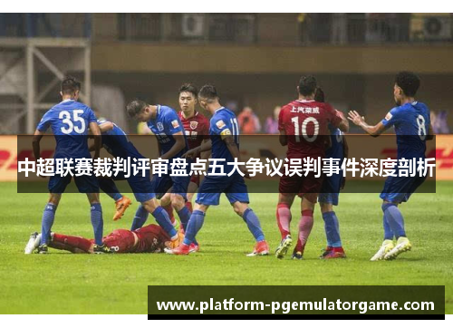 中超联赛裁判评审盘点五大争议误判事件深度剖析
