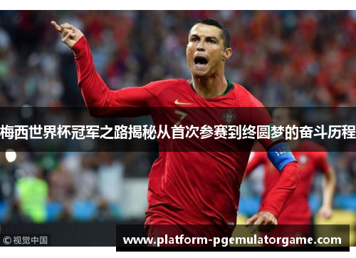 梅西世界杯冠军之路揭秘从首次参赛到终圆梦的奋斗历程