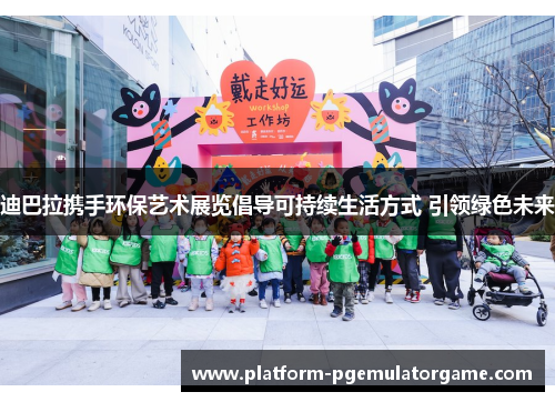 迪巴拉携手环保艺术展览倡导可持续生活方式 引领绿色未来
