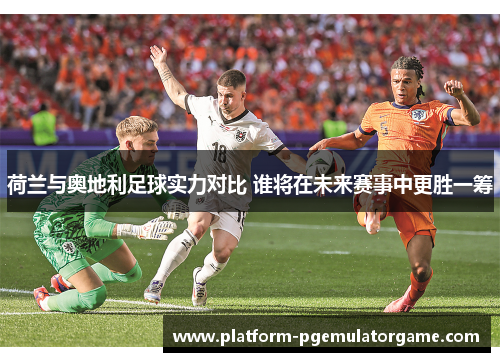 荷兰与奥地利足球实力对比 谁将在未来赛事中更胜一筹