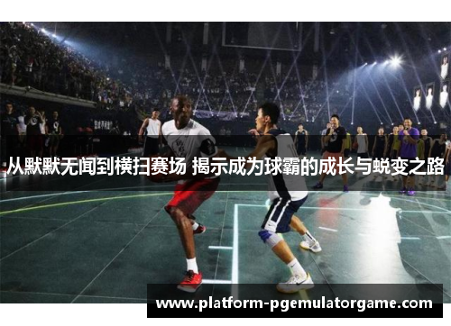 从默默无闻到横扫赛场 揭示成为球霸的成长与蜕变之路