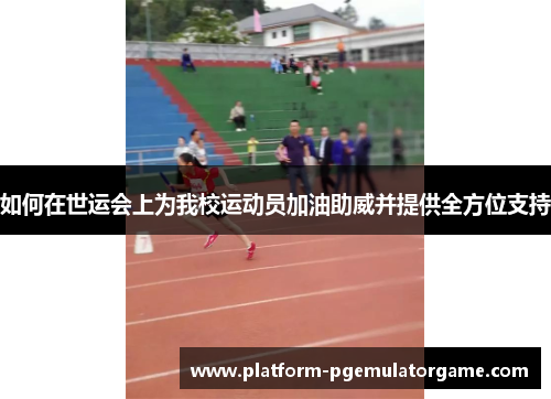 如何在世运会上为我校运动员加油助威并提供全方位支持