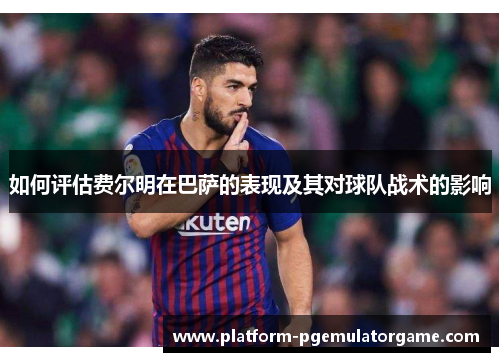 如何评估费尔明在巴萨的表现及其对球队战术的影响