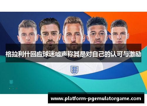 格拉利什回应球迷嘘声称其是对自己的认可与激励