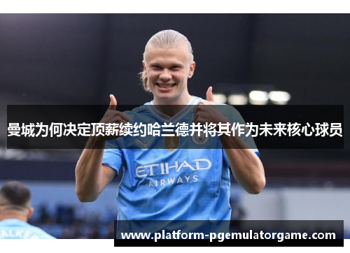 曼城为何决定顶薪续约哈兰德并将其作为未来核心球员