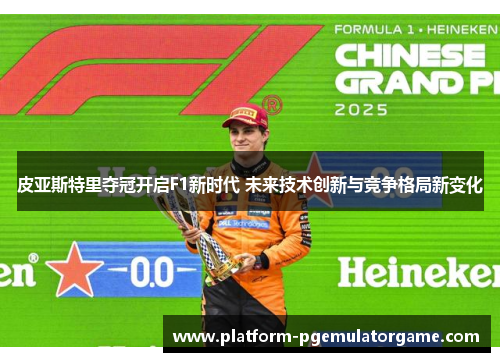 皮亚斯特里夺冠开启F1新时代 未来技术创新与竞争格局新变化