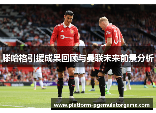 滕哈格引援成果回顾与曼联未来前景分析