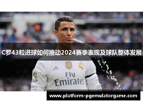 C罗43粒进球如何推动2024赛季表现及球队整体发展