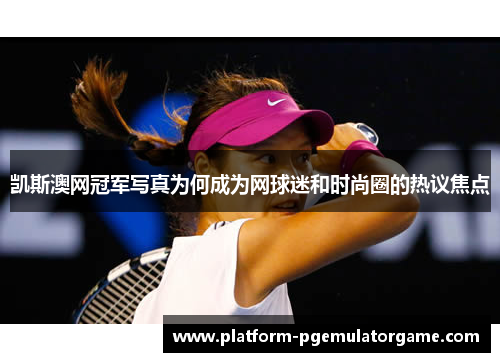 凯斯澳网冠军写真为何成为网球迷和时尚圈的热议焦点