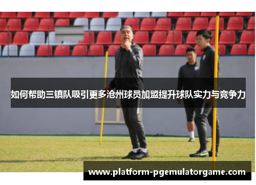 如何帮助三镇队吸引更多沧州球员加盟提升球队实力与竞争力