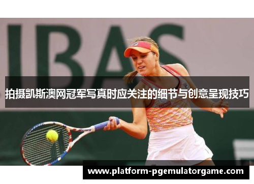拍摄凯斯澳网冠军写真时应关注的细节与创意呈现技巧