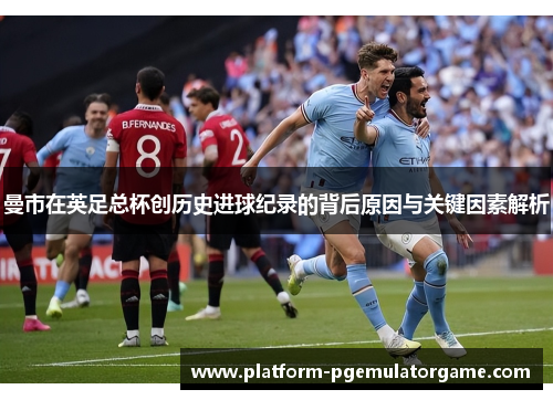 曼市在英足总杯创历史进球纪录的背后原因与关键因素解析