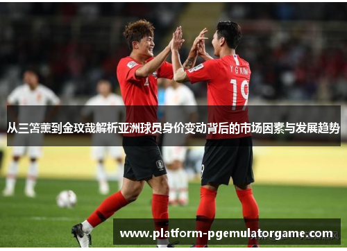 从三笘薰到金玟哉解析亚洲球员身价变动背后的市场因素与发展趋势