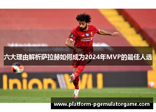 六大理由解析萨拉赫如何成为2024年MVP的最佳人选