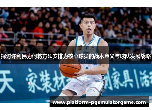 探讨许利民为何将方硕安排为核心球员的战术意义与球队发展战略